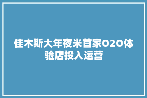 佳木斯大年夜米首家O2O体验店投入运营