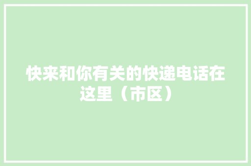 快来和你有关的快递电话在这里（市区）