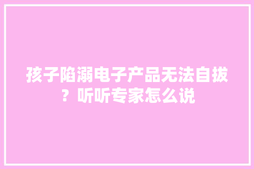 孩子陷溺电子产品无法自拔？听听专家怎么说