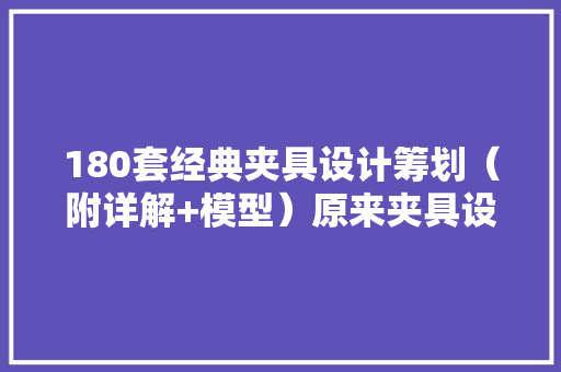 180套经典夹具设计筹划（附详解+模型）原来夹具设计这么简单！