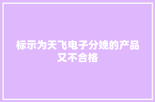 标示为天飞电子分娩的产品又不合格
