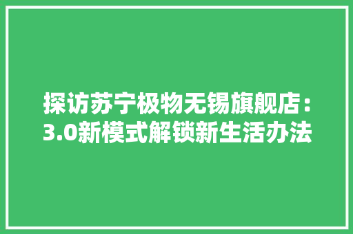 探访苏宁极物无锡旗舰店：3.0新模式解锁新生活办法最好涌现办法