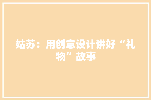 姑苏：用创意设计讲好“礼物”故事