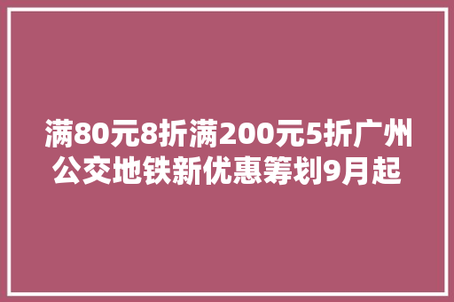 满80元8折满200元5折广州公交地铁新优惠筹划9月起实施