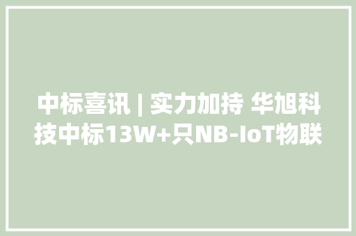 中标喜讯 | 实力加持 华旭科技中标13W+只NB-IoT物联网智能水表项目