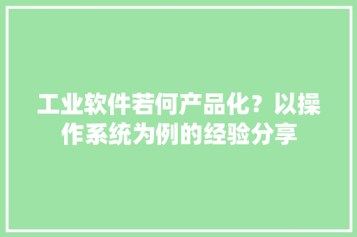 工业软件若何产品化？以操作系统为例的经验分享