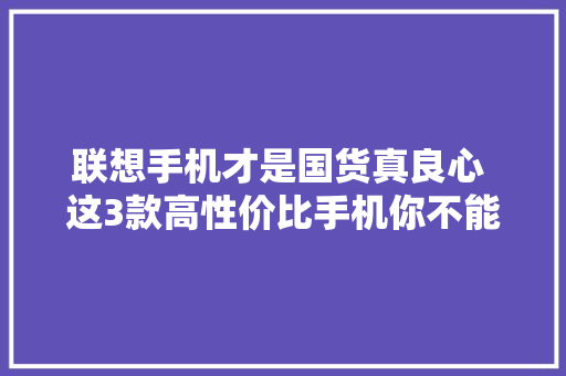 联想手机才是国货真良心 这3款高性价比手机你不能错过