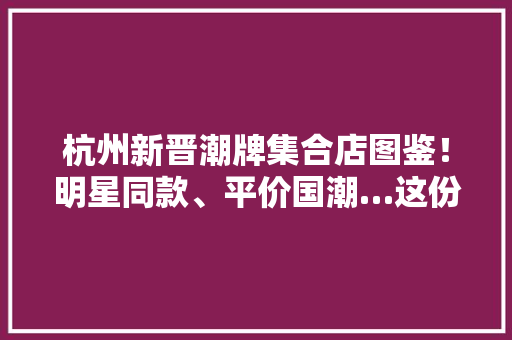 杭州新晋潮牌集合店图鉴！明星同款、平价国潮…这份安利请速码