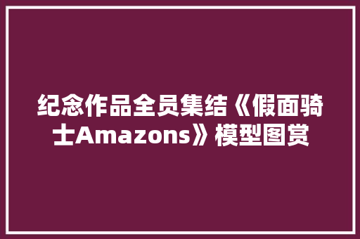 纪念作品全员集结《假面骑士Amazons》模型图赏