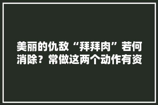 美丽的仇敌“拜拜肉”若何消除？常做这两个动作有资助→