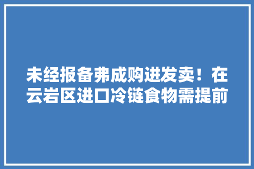 未经报备弗成购进发卖！在云岩区进口冷链食物需提前1天报备