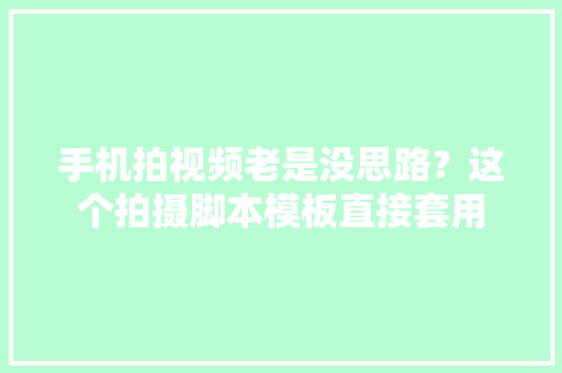 手机拍视频老是没思路？这个拍摄脚本模板直接套用