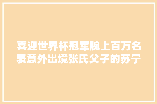 喜迎世界杯冠军腕上百万名表意外出境张氏父子的苏宁是强是肉
