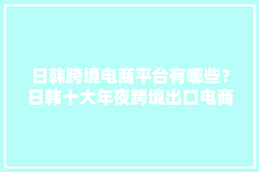 日韩跨境电商平台有哪些？日韩十大年夜跨境出口电商平台最新排名