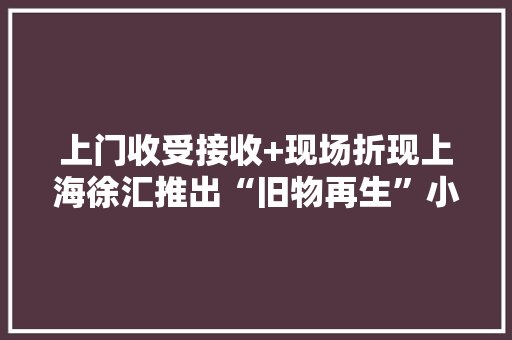 上门收受接收+现场折现上海徐汇推出“旧物再生”小轨范