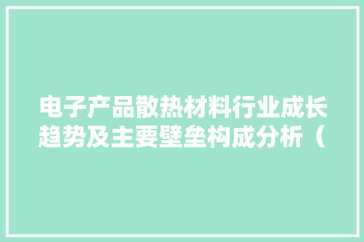 电子产品散热材料行业成长趋势及主要壁垒构成分析（附申报目录）