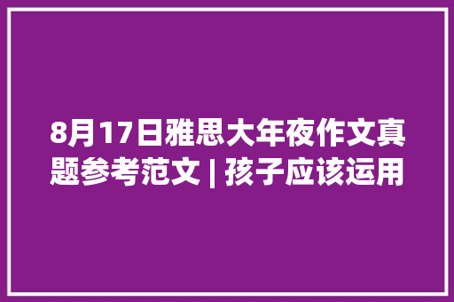 8月17日雅思大年夜作文真题参考范文 | 孩子应该运用电子设备吗？