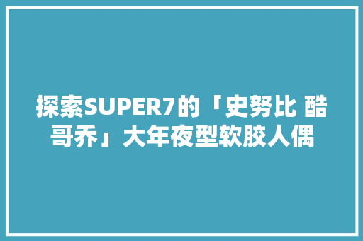 探索SUPER7的「史努比 酷哥乔」大年夜型软胶人偶