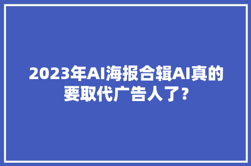 2023年AI海报合辑AI真的要取代广告人了？