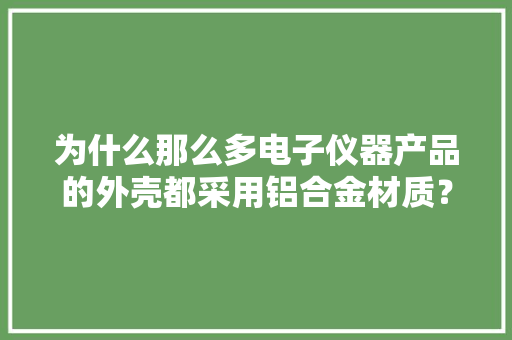 为什么那么多电子仪器产品的外壳都采用铝合金材质？