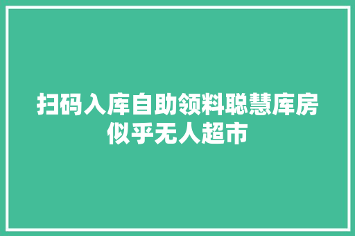 扫码入库自助领料聪慧库房似乎无人超市