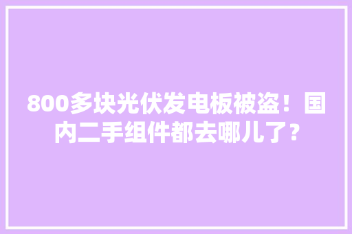 800多块光伏发电板被盗！国内二手组件都去哪儿了？