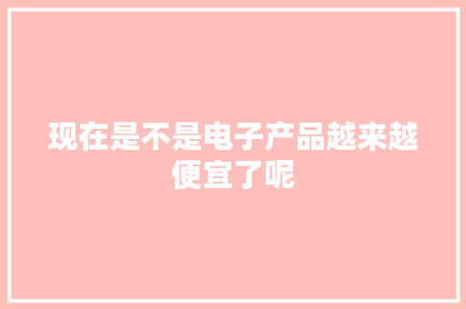 现在是不是电子产品越来越便宜了呢