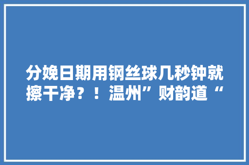 分娩日期用钢丝球几秒钟就擦干净？！温州”财韵道“员工视频曝光老板说……