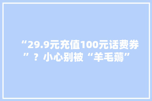 “29.9元充值100元话费券”？小心别被“羊毛薅”