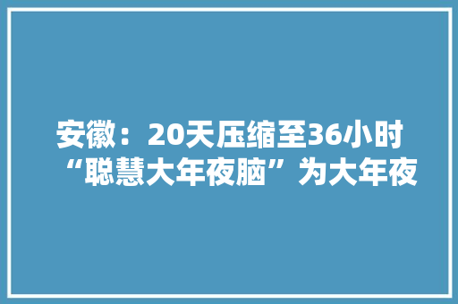 安徽：20天压缩至36小时“聪慧大年夜脑”为大年夜件运输审批加速