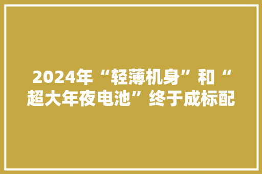 2024年“轻薄机身”和“超大年夜电池”终于成标配了