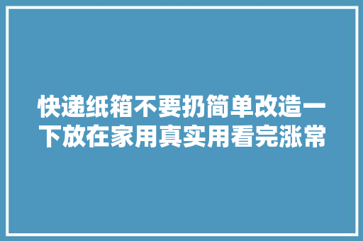 快递纸箱不要扔简单改造一下放在家用真实用看完涨常识了