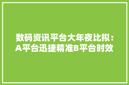 数码资讯平台大年夜比拟：A平台迅捷精准B平台时效稍逊