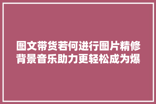 图文带货若何进行图片精修背景音乐助力更轻松成为爆款？
