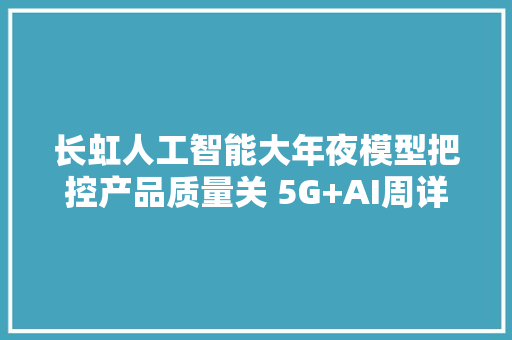 长虹人工智能大年夜模型把控产品质量关 5G+AI周详器件视觉检测让质量更精准