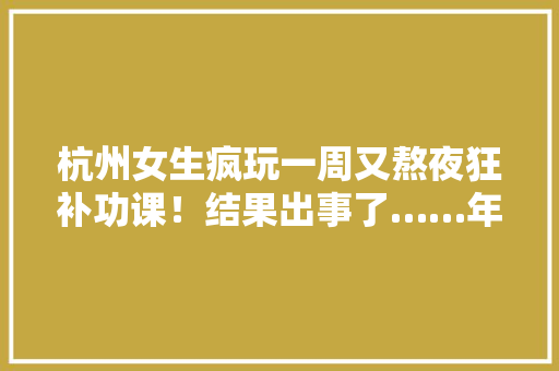 杭州女生疯玩一周又熬夜狂补功课！结果出事了……年夜夫紧急提醒