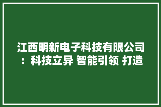 江西明新电子科技有限公司：科技立异 智能引领 打造行业标杆