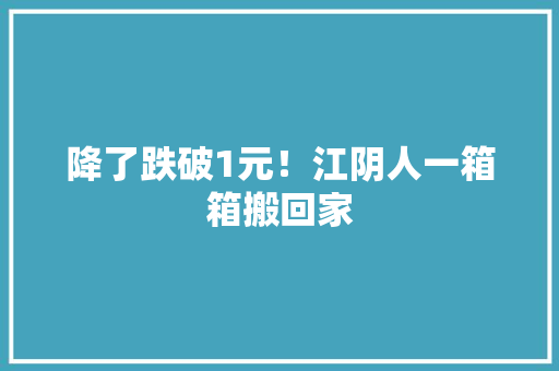 降了跌破1元！江阴人一箱箱搬回家