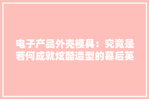 电子产品外壳模具：究竟是若何成就炫酷造型的幕后英雄？