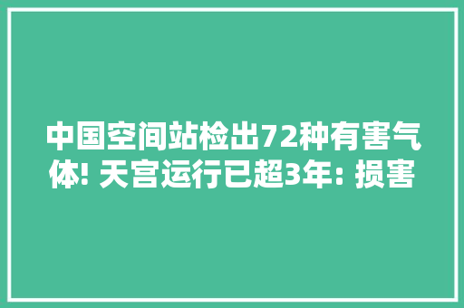 中国空间站检出72种有害气体! 天宫运行已超3年: 损害究竟有多大年夜？