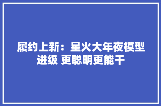 履约上新：星火大年夜模型进级 更聪明更能干