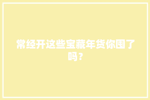 常经开这些宝藏年货你囤了吗？