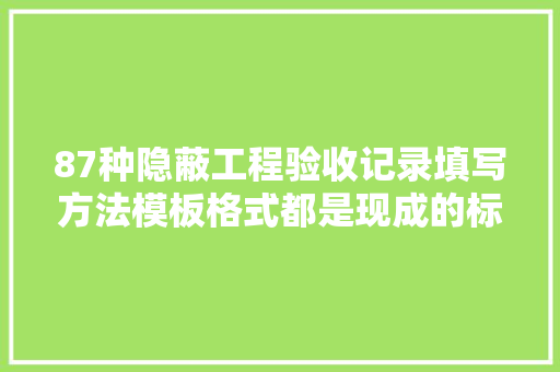 87种隐蔽工程验收记录填写方法模板格式都是现成的标准又规范