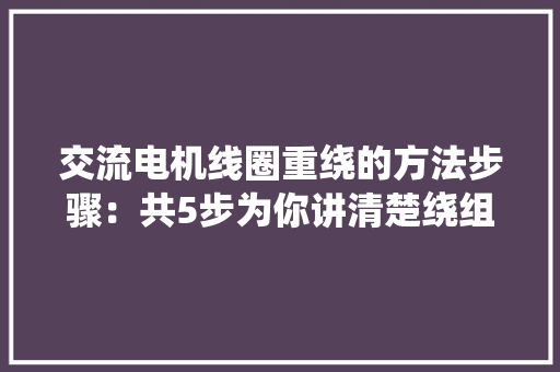 交流电机线圈重绕的方法步骤：共5步为你讲清楚绕组方法