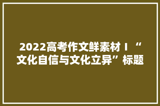 2022高考作文鲜素材Ⅰ“文化自信与文化立异”标题+金句+时评批注