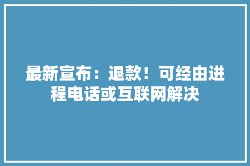 最新宣布：退款！可经由进程电话或互联网解决