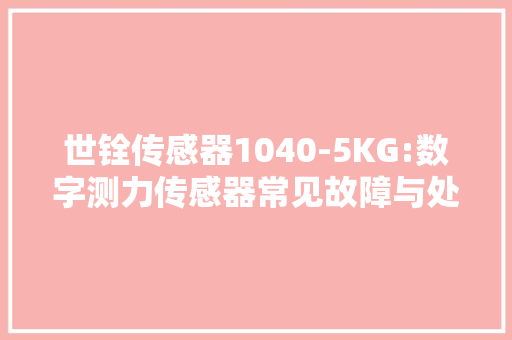 世铨传感器1040-5KG:数字测力传感器常见故障与处理方法
