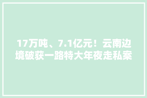 17万吨、7.1亿元！云南边境破获一路特大年夜走私案 主角竟是火龙果