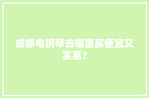 成都电钢琴去哪里买便宜又实惠？