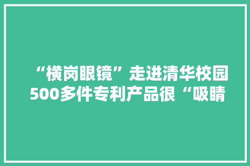 “横岗眼镜”走进清华校园 500多件专利产品很“吸睛”
